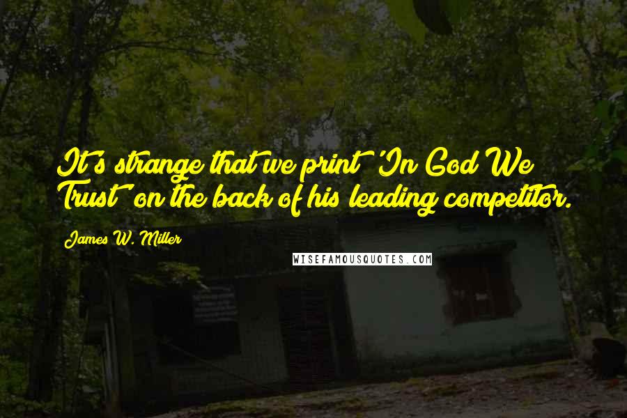 James W. Miller Quotes: It's strange that we print 'In God We Trust' on the back of his leading competitor.