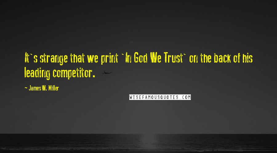 James W. Miller Quotes: It's strange that we print 'In God We Trust' on the back of his leading competitor.
