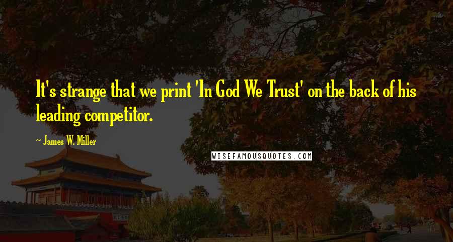 James W. Miller Quotes: It's strange that we print 'In God We Trust' on the back of his leading competitor.