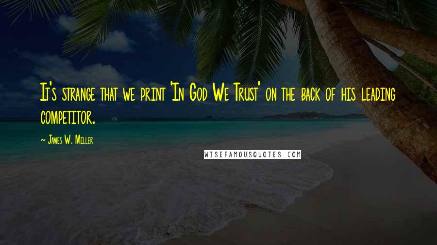 James W. Miller Quotes: It's strange that we print 'In God We Trust' on the back of his leading competitor.