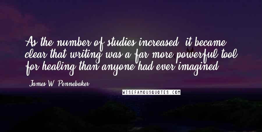 James W. Pennebaker Quotes: As the number of studies increased, it became clear that writing was a far more powerful tool for healing than anyone had ever imagined.
