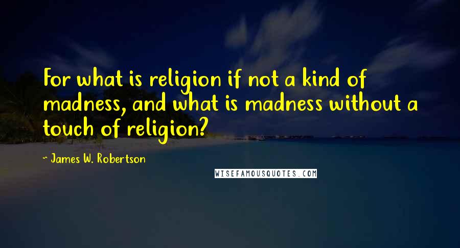 James W. Robertson Quotes: For what is religion if not a kind of madness, and what is madness without a touch of religion?