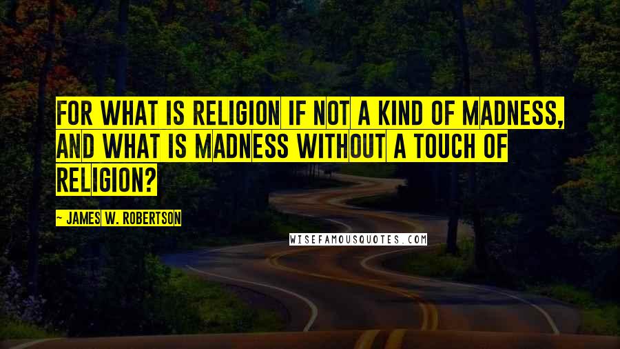James W. Robertson Quotes: For what is religion if not a kind of madness, and what is madness without a touch of religion?