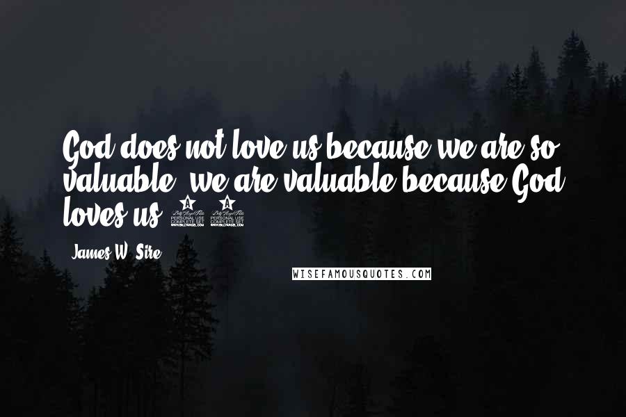 James W. Sire Quotes: God does not love us because we are so valuable; we are valuable because God loves us.12