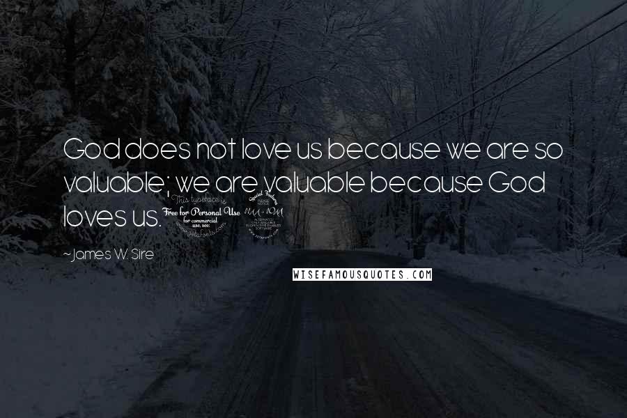 James W. Sire Quotes: God does not love us because we are so valuable; we are valuable because God loves us.12