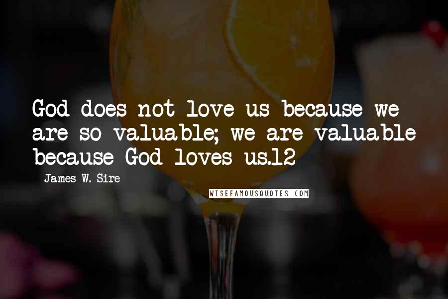 James W. Sire Quotes: God does not love us because we are so valuable; we are valuable because God loves us.12