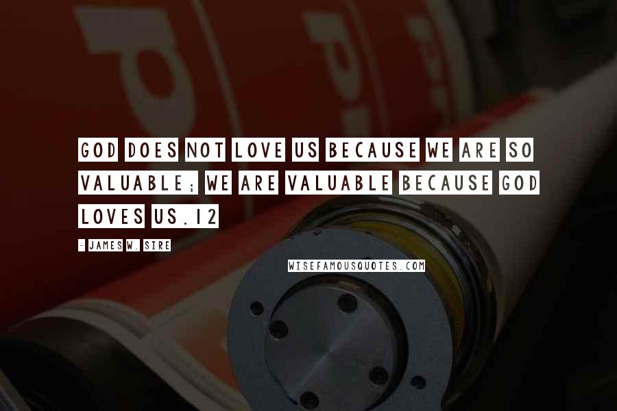 James W. Sire Quotes: God does not love us because we are so valuable; we are valuable because God loves us.12