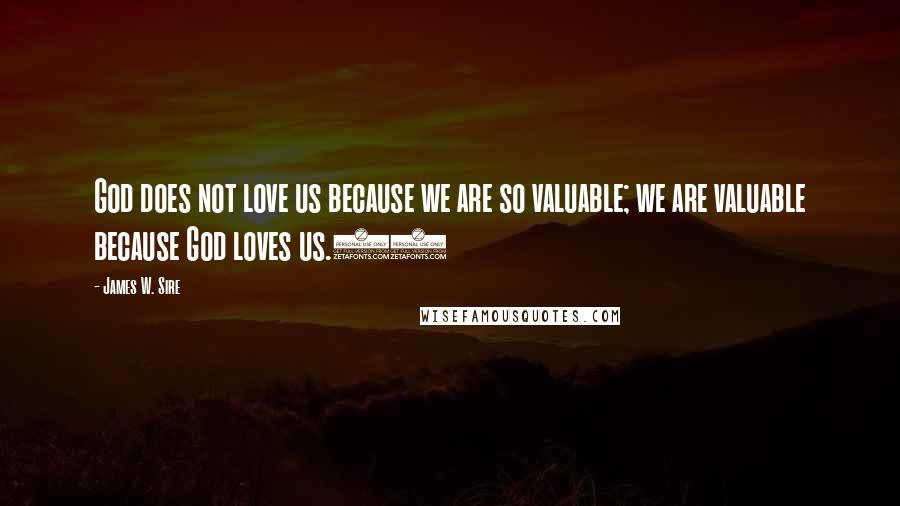 James W. Sire Quotes: God does not love us because we are so valuable; we are valuable because God loves us.12