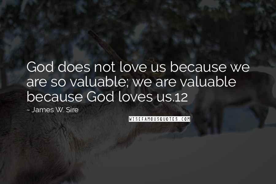 James W. Sire Quotes: God does not love us because we are so valuable; we are valuable because God loves us.12