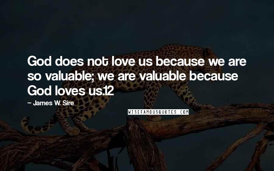 James W. Sire Quotes: God does not love us because we are so valuable; we are valuable because God loves us.12