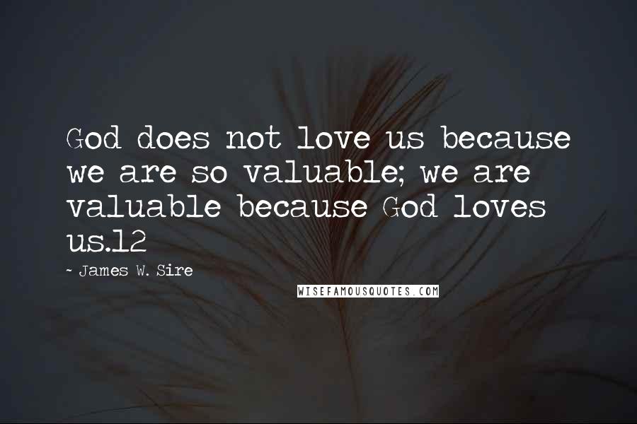 James W. Sire Quotes: God does not love us because we are so valuable; we are valuable because God loves us.12