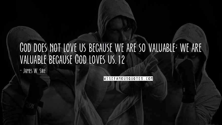 James W. Sire Quotes: God does not love us because we are so valuable; we are valuable because God loves us.12