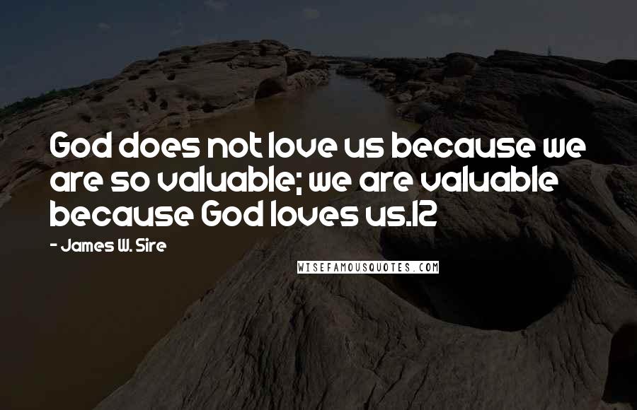 James W. Sire Quotes: God does not love us because we are so valuable; we are valuable because God loves us.12