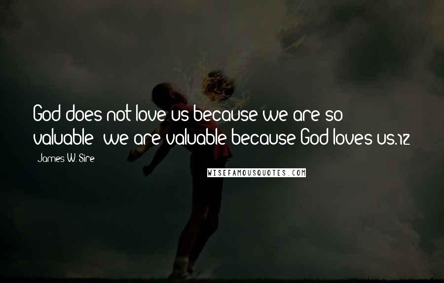 James W. Sire Quotes: God does not love us because we are so valuable; we are valuable because God loves us.12