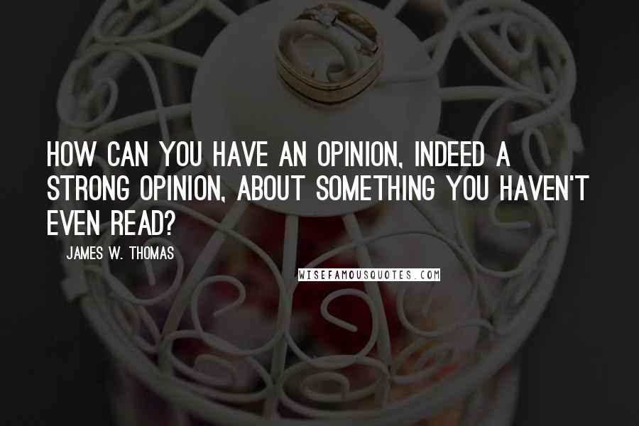 James W. Thomas Quotes: How can you have an opinion, indeed a strong opinion, about something you haven't even read?