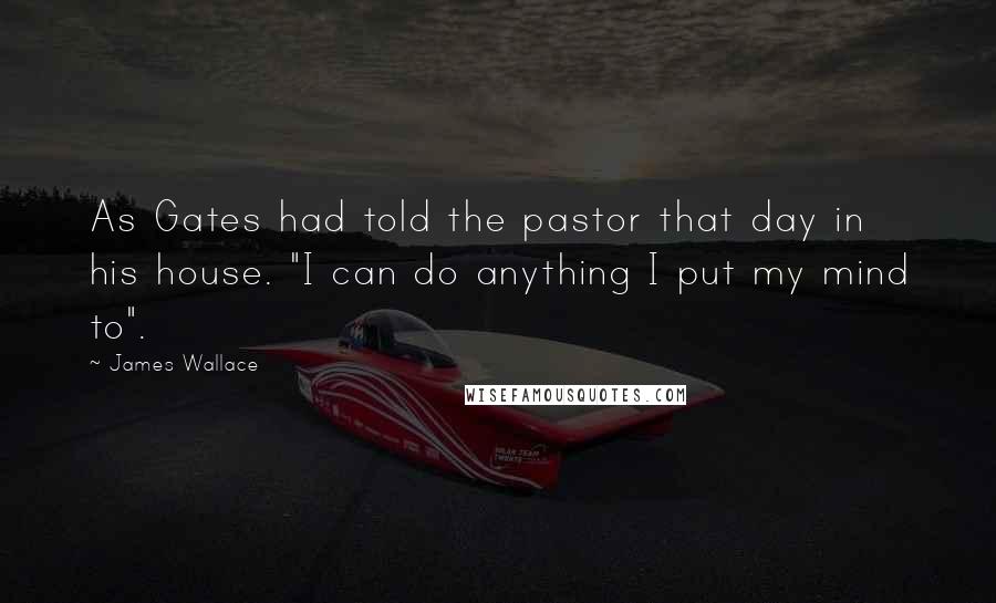 James Wallace Quotes: As Gates had told the pastor that day in his house. "I can do anything I put my mind to".