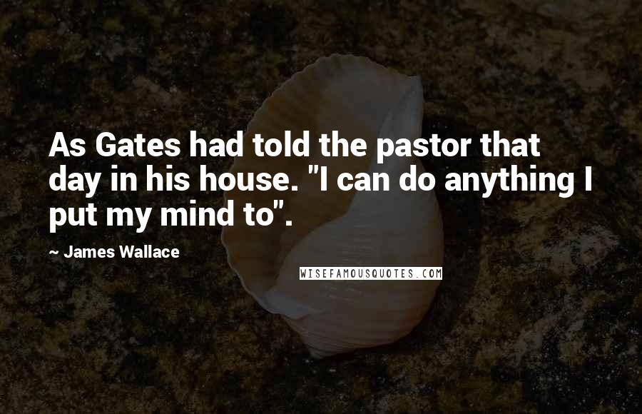 James Wallace Quotes: As Gates had told the pastor that day in his house. "I can do anything I put my mind to".