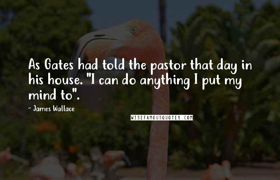 James Wallace Quotes: As Gates had told the pastor that day in his house. "I can do anything I put my mind to".