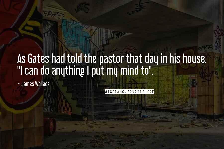 James Wallace Quotes: As Gates had told the pastor that day in his house. "I can do anything I put my mind to".