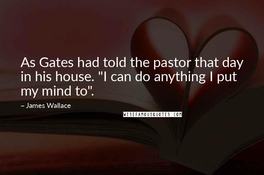 James Wallace Quotes: As Gates had told the pastor that day in his house. "I can do anything I put my mind to".