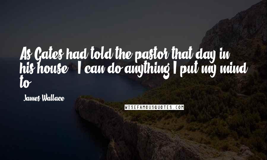 James Wallace Quotes: As Gates had told the pastor that day in his house. "I can do anything I put my mind to".