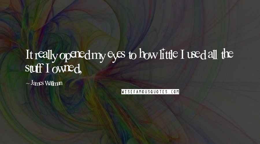 James Wallman Quotes: It really opened my eyes to how little I used all the stuff I owned,