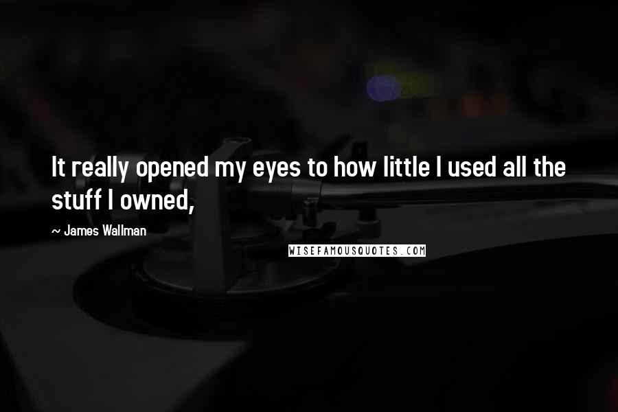 James Wallman Quotes: It really opened my eyes to how little I used all the stuff I owned,