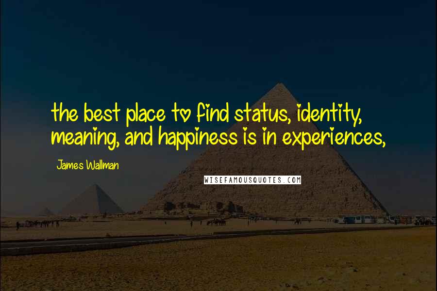 James Wallman Quotes: the best place to find status, identity, meaning, and happiness is in experiences,