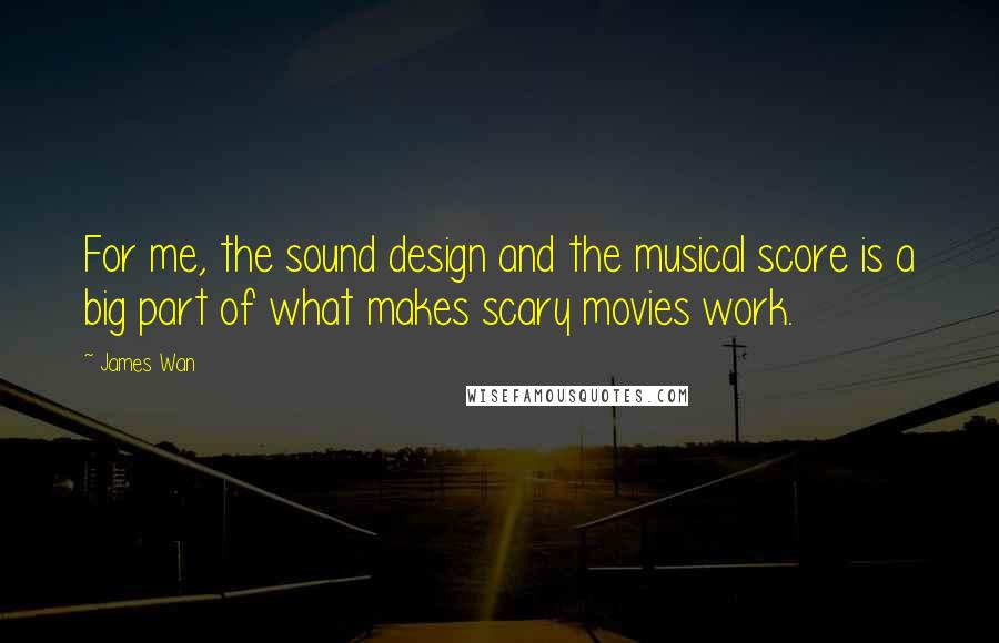 James Wan Quotes: For me, the sound design and the musical score is a big part of what makes scary movies work.