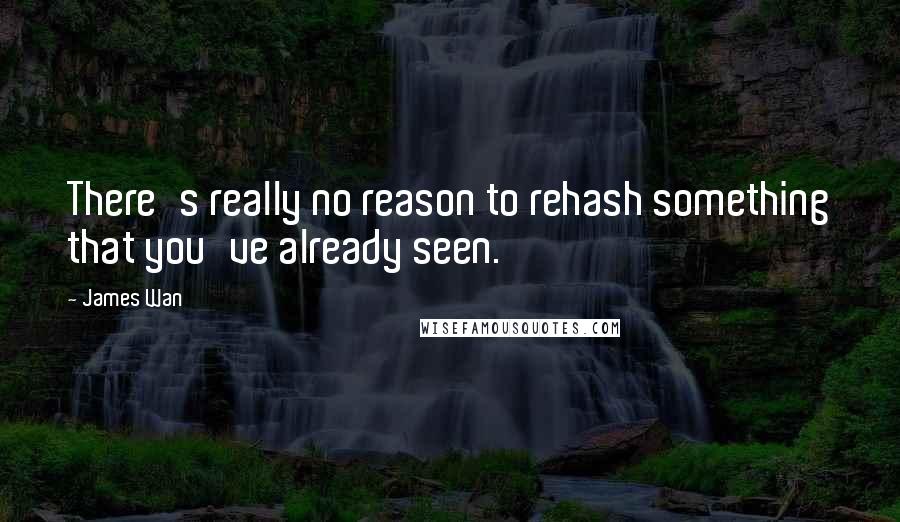 James Wan Quotes: There's really no reason to rehash something that you've already seen.