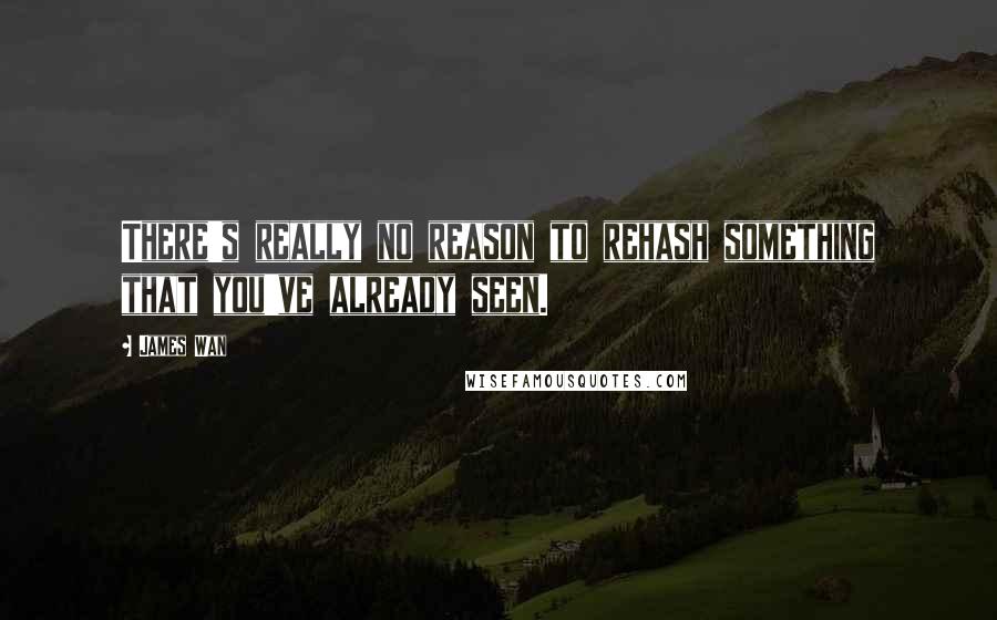James Wan Quotes: There's really no reason to rehash something that you've already seen.