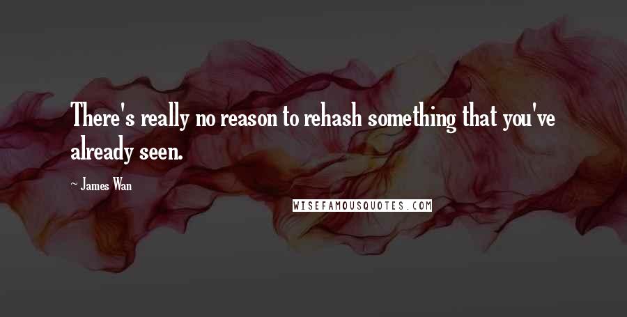 James Wan Quotes: There's really no reason to rehash something that you've already seen.