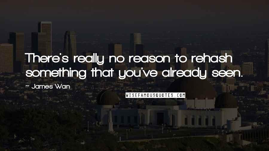 James Wan Quotes: There's really no reason to rehash something that you've already seen.