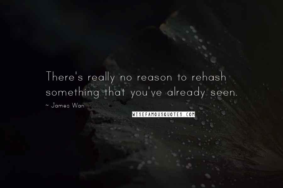 James Wan Quotes: There's really no reason to rehash something that you've already seen.