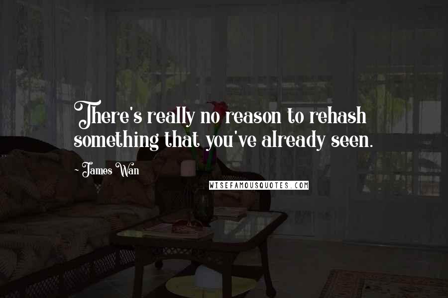 James Wan Quotes: There's really no reason to rehash something that you've already seen.