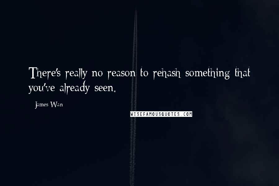 James Wan Quotes: There's really no reason to rehash something that you've already seen.