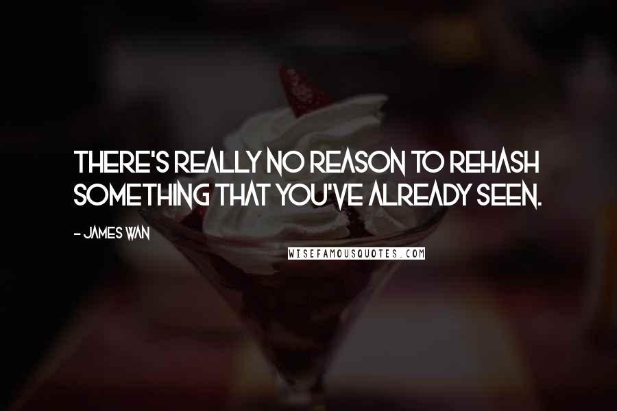 James Wan Quotes: There's really no reason to rehash something that you've already seen.