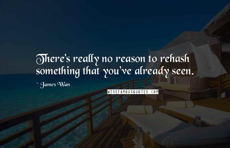 James Wan Quotes: There's really no reason to rehash something that you've already seen.