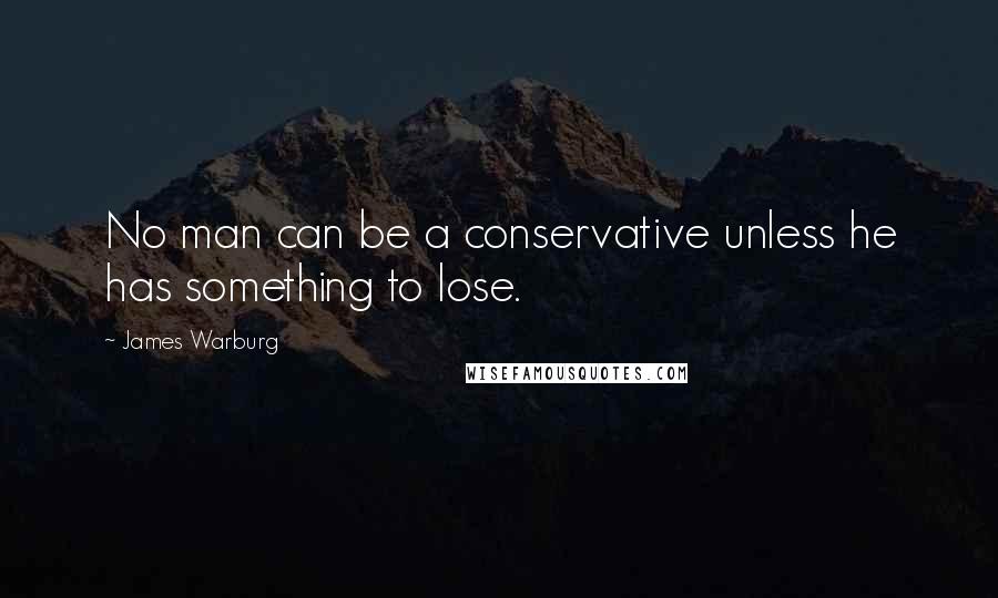 James Warburg Quotes: No man can be a conservative unless he has something to lose.