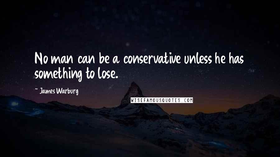 James Warburg Quotes: No man can be a conservative unless he has something to lose.