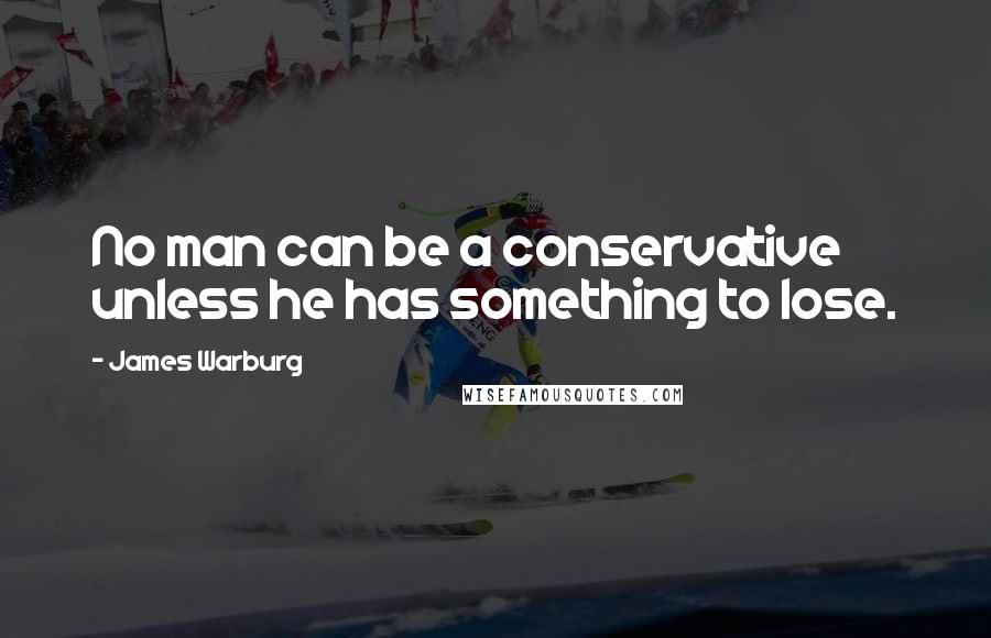 James Warburg Quotes: No man can be a conservative unless he has something to lose.