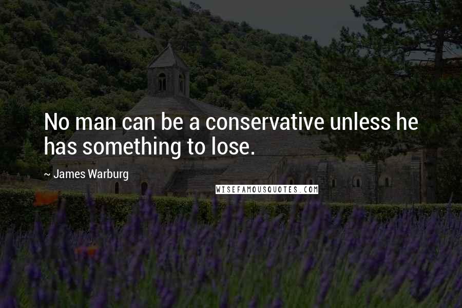 James Warburg Quotes: No man can be a conservative unless he has something to lose.
