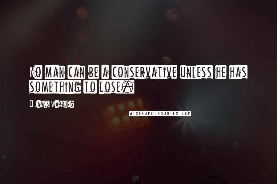 James Warburg Quotes: No man can be a conservative unless he has something to lose.