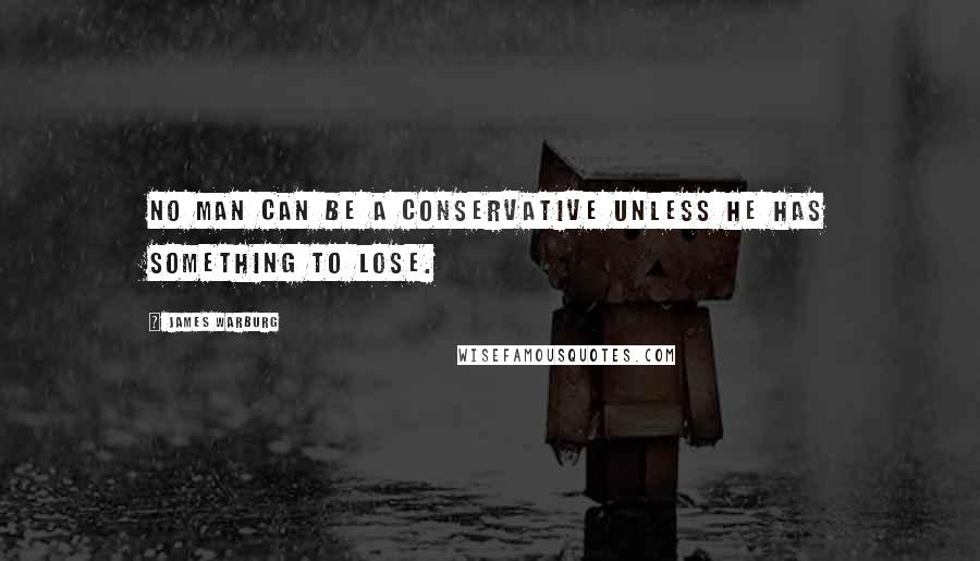 James Warburg Quotes: No man can be a conservative unless he has something to lose.