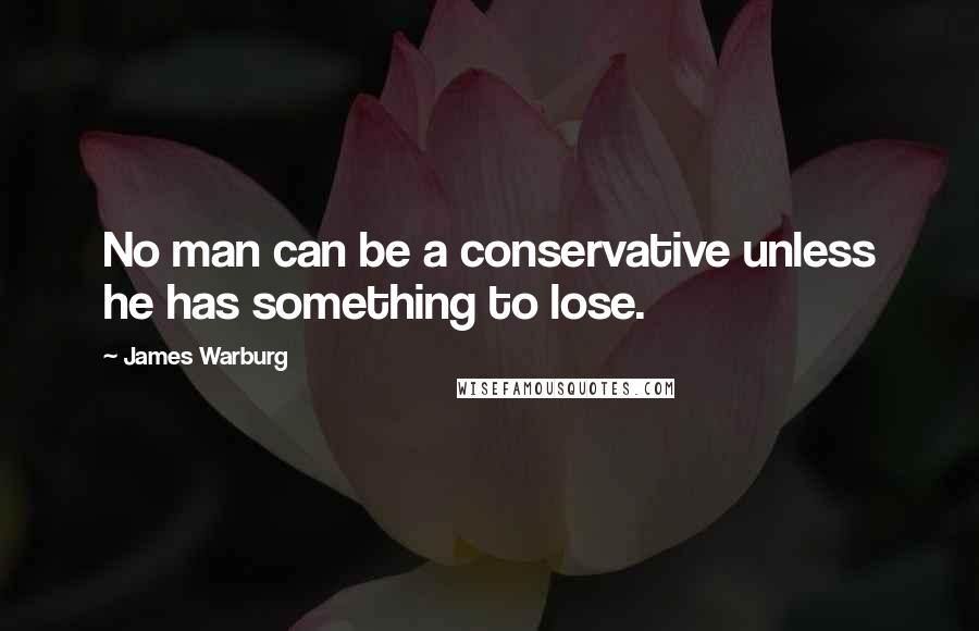 James Warburg Quotes: No man can be a conservative unless he has something to lose.