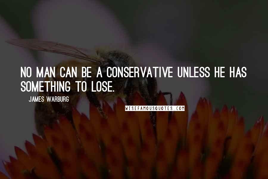 James Warburg Quotes: No man can be a conservative unless he has something to lose.