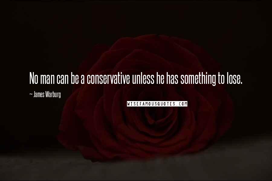 James Warburg Quotes: No man can be a conservative unless he has something to lose.