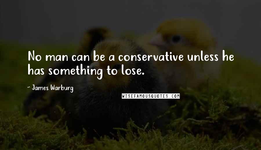 James Warburg Quotes: No man can be a conservative unless he has something to lose.