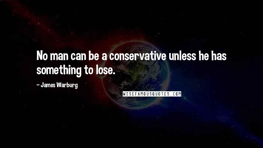 James Warburg Quotes: No man can be a conservative unless he has something to lose.