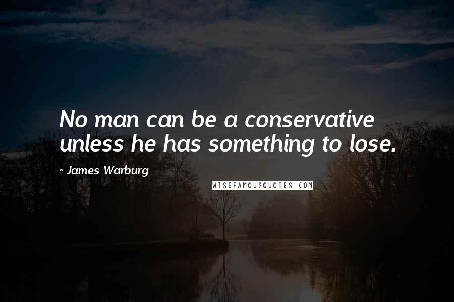 James Warburg Quotes: No man can be a conservative unless he has something to lose.